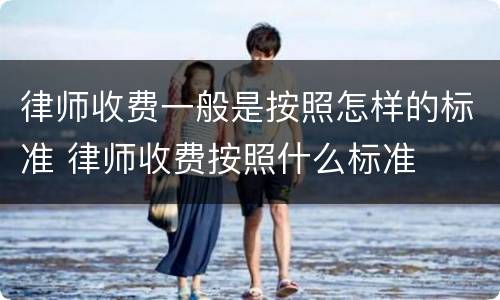 律师收费一般是按照怎样的标准 律师收费按照什么标准