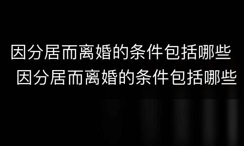 因分居而离婚的条件包括哪些 因分居而离婚的条件包括哪些方面