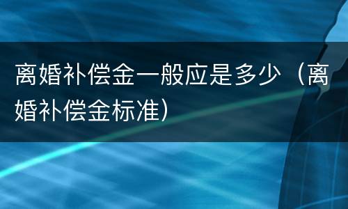 离婚补偿金一般应是多少（离婚补偿金标准）