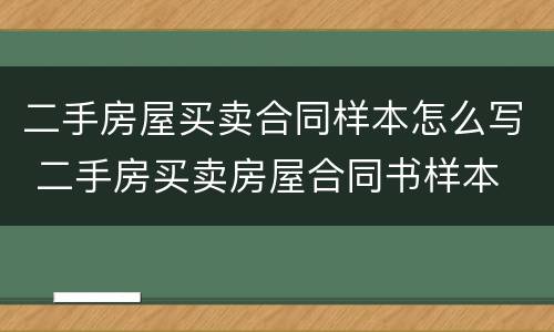 二手房屋买卖合同样本怎么写 二手房买卖房屋合同书样本