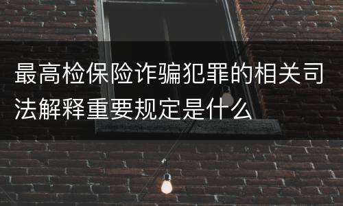 最高检保险诈骗犯罪的相关司法解释重要规定是什么