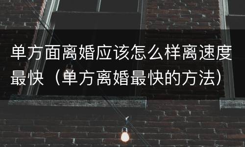 单方面离婚应该怎么样离速度最快（单方离婚最快的方法）