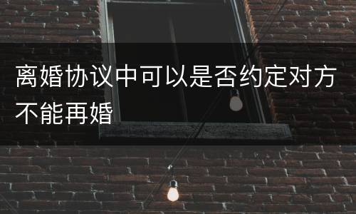 离婚协议中可以是否约定对方不能再婚