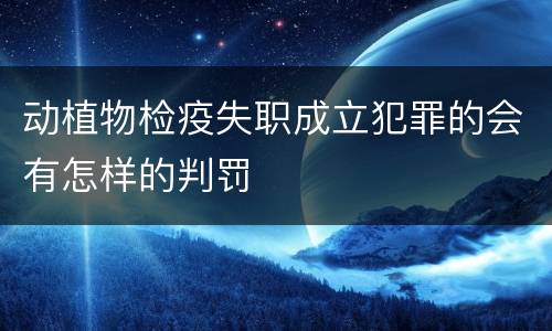 动植物检疫失职成立犯罪的会有怎样的判罚