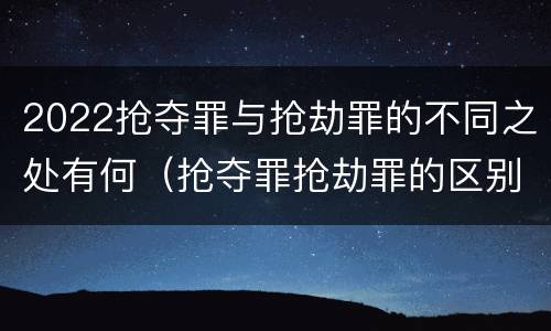 2022抢夺罪与抢劫罪的不同之处有何（抢夺罪抢劫罪的区别）