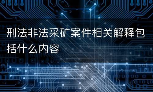 刑法非法采矿案件相关解释包括什么内容