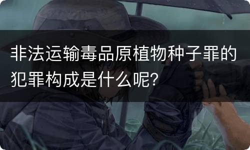 非法运输毒品原植物种子罪的犯罪构成是什么呢？