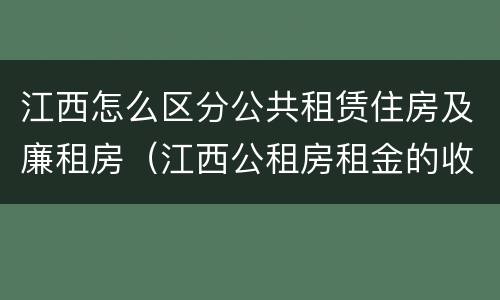 江西怎么区分公共租赁住房及廉租房（江西公租房租金的收费标准）