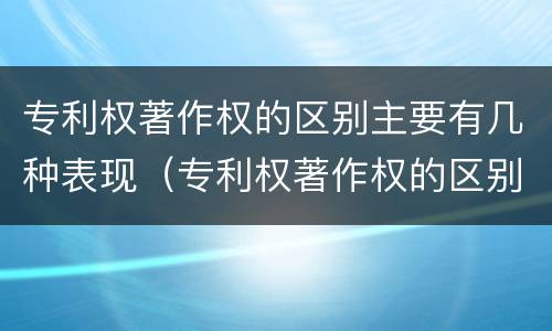 专利权著作权的区别主要有几种表现（专利权著作权的区别主要有几种表现形式）