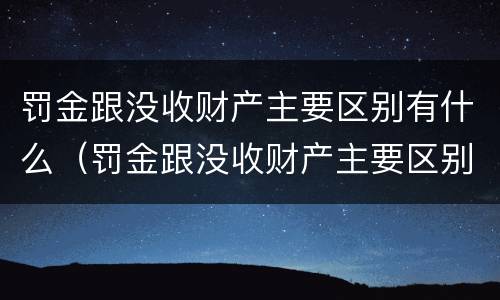 罚金跟没收财产主要区别有什么（罚金跟没收财产主要区别有什么不同）