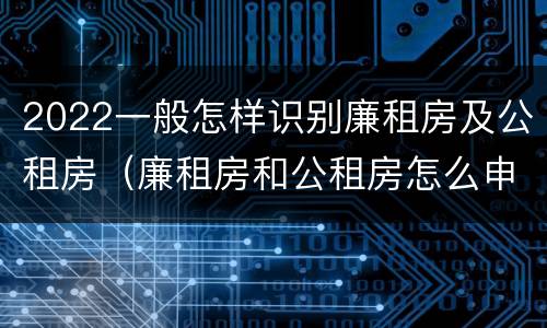 2022一般怎样识别廉租房及公租房（廉租房和公租房怎么申请,在哪申请）