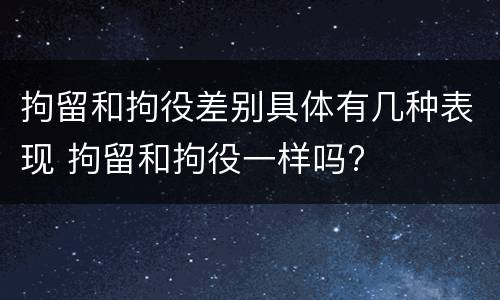 拘留和拘役差别具体有几种表现 拘留和拘役一样吗?