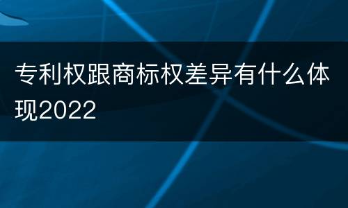 专利权跟商标权差异有什么体现2022