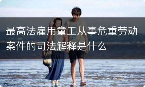 最高法雇用童工从事危重劳动案件的司法解释是什么