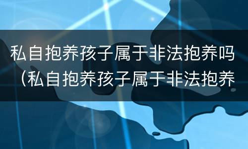 私自抱养孩子属于非法抱养吗（私自抱养孩子属于非法抱养吗）