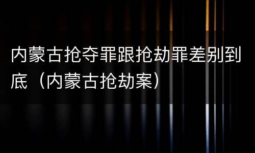内蒙古抢夺罪跟抢劫罪差别到底（内蒙古抢劫案）