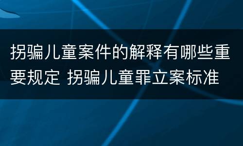 拐骗儿童案件的解释有哪些重要规定 拐骗儿童罪立案标准