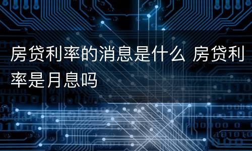 房贷利率的消息是什么 房贷利率是月息吗
