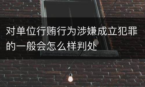 对单位行贿行为涉嫌成立犯罪的一般会怎么样判处