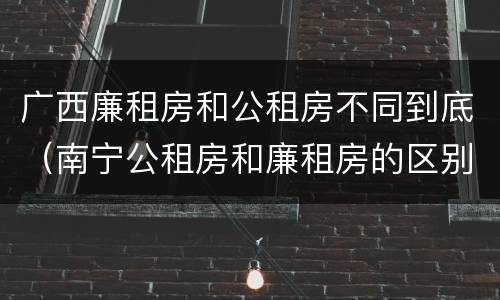广西廉租房和公租房不同到底（南宁公租房和廉租房的区别）