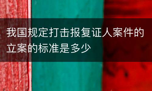 我国规定打击报复证人案件的立案的标准是多少