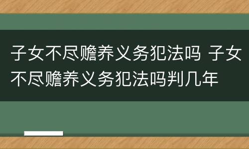 子女不尽赡养义务犯法吗 子女不尽赡养义务犯法吗判几年