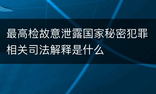 最高检故意泄露国家秘密犯罪相关司法解释是什么