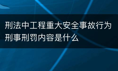 刑法中工程重大安全事故行为刑事刑罚内容是什么