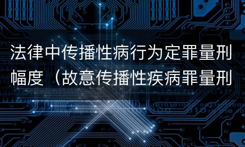 法律中传播性病行为定罪量刑幅度（故意传播性疾病罪量刑）