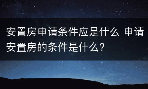 安置房申请条件应是什么 申请安置房的条件是什么?