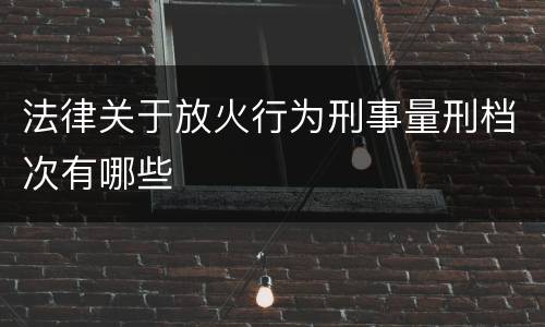 法律关于放火行为刑事量刑档次有哪些