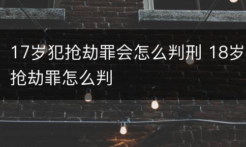 17岁犯抢劫罪会怎么判刑 18岁抢劫罪怎么判