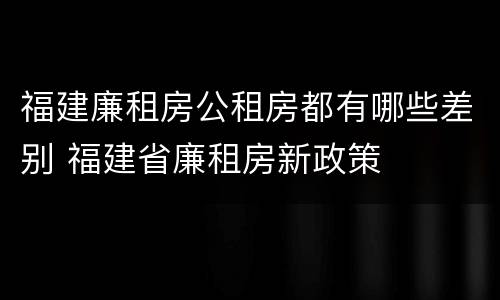 福建廉租房公租房都有哪些差别 福建省廉租房新政策