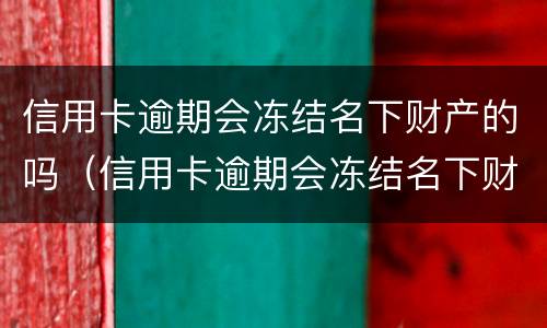 信用卡逾期会冻结名下财产的吗（信用卡逾期会冻结名下财产的吗知乎）