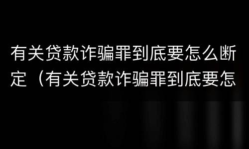 有关贷款诈骗罪到底要怎么断定（有关贷款诈骗罪到底要怎么断定呢）