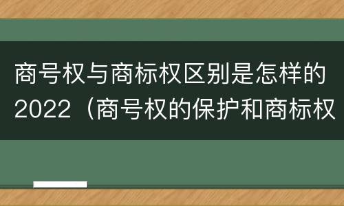 商号权与商标权区别是怎样的2022（商号权的保护和商标权的保护一样是全国性范围的）