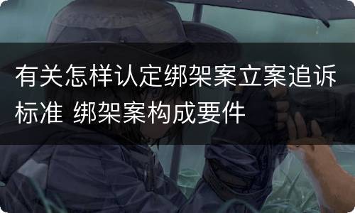 有关怎样认定绑架案立案追诉标准 绑架案构成要件