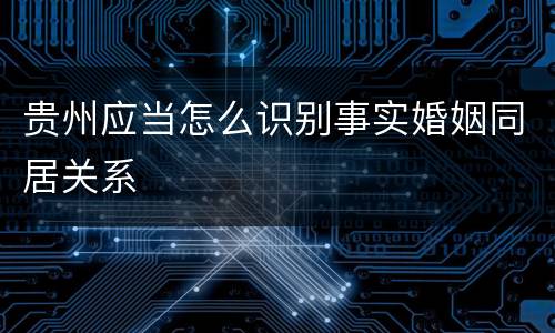 贵州应当怎么识别事实婚姻同居关系