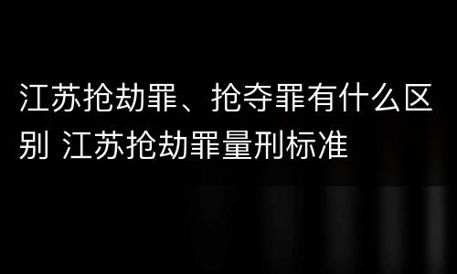 江苏抢劫罪、抢夺罪有什么区别 江苏抢劫罪量刑标准