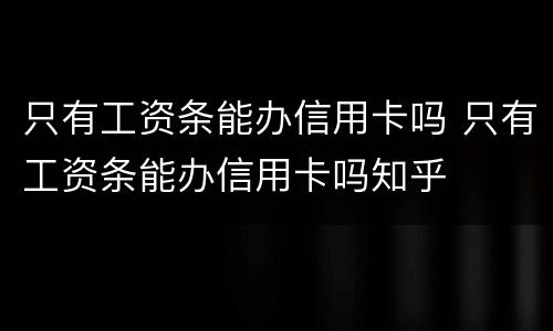 只有工资条能办信用卡吗 只有工资条能办信用卡吗知乎