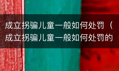 成立拐骗儿童一般如何处罚（成立拐骗儿童一般如何处罚的）