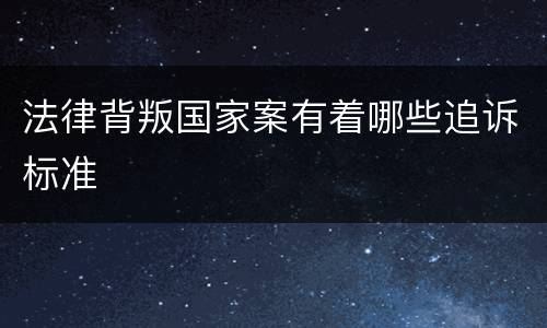 法律背叛国家案有着哪些追诉标准