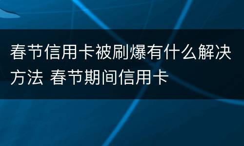 春节信用卡被刷爆有什么解决方法 春节期间信用卡