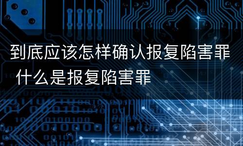 到底应该怎样确认报复陷害罪 什么是报复陷害罪