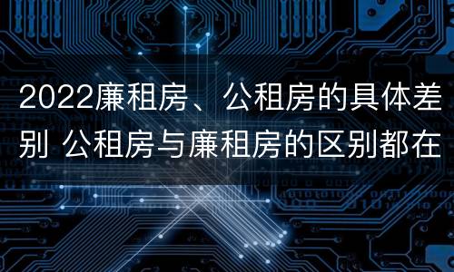2022廉租房、公租房的具体差别 公租房与廉租房的区别都在此,别再搞错了!