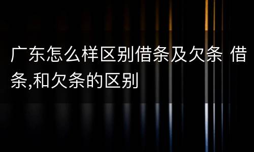 广东怎么样区别借条及欠条 借条,和欠条的区别