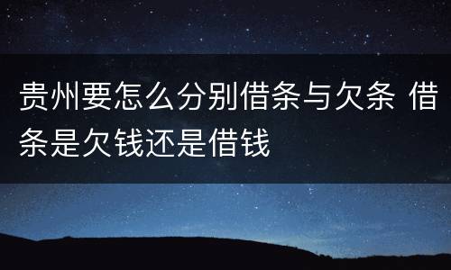 贵州要怎么分别借条与欠条 借条是欠钱还是借钱
