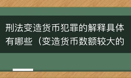 刑法变造货币犯罪的解释具体有哪些（变造货币数额较大的处多少年以下有期徒刑或拘役）