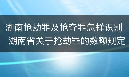 湖南抢劫罪及抢夺罪怎样识别 湖南省关于抢劫罪的数额规定