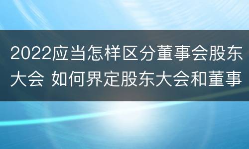 2022应当怎样区分董事会股东大会 如何界定股东大会和董事会的权力边界